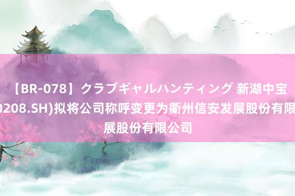 【BR-078】クラブギャルハンティング 新湖中宝(600208.SH)拟将公司称呼变更为衢州信安发展股份有限公司