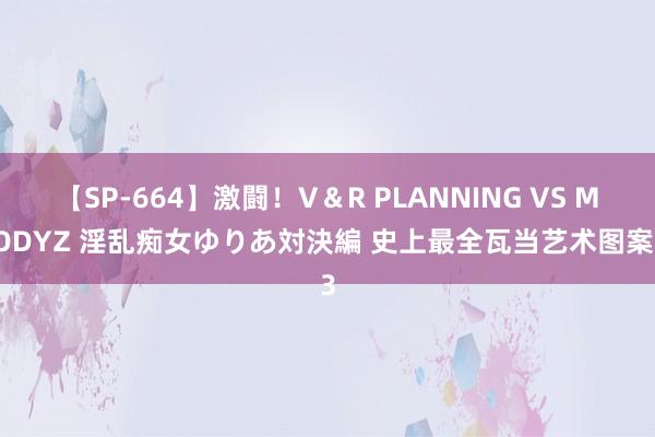 【SP-664】激闘！V＆R PLANNING VS MOODYZ 淫乱痴女ゆりあ対決編 史上最全瓦当艺术图案03