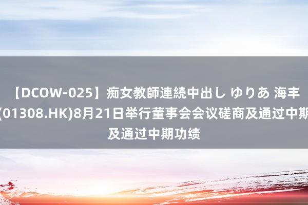 【DCOW-025】痴女教師連続中出し ゆりあ 海丰外洋(01308.HK)8月21日举行董事会会议磋商及通过中期功绩