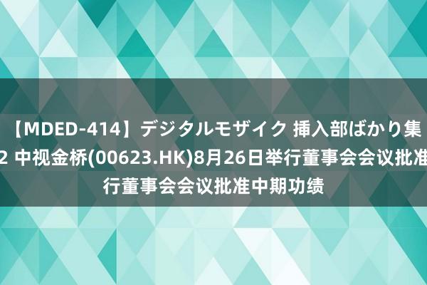 【MDED-414】デジタルモザイク 挿入部ばかり集めました2 中视金桥(00623.HK)8月26日举行董事会会议批准中期功绩