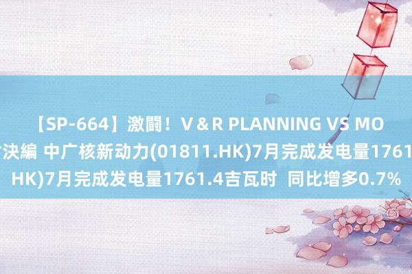 【SP-664】激闘！V＆R PLANNING VS MOODYZ 淫乱痴女ゆりあ対決編 中广核新动力(01811.HK)7月完成发电量1761.4吉瓦时  同比增多0.7%