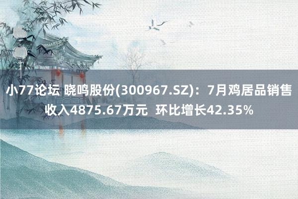 小77论坛 晓鸣股份(300967.SZ)：7月鸡居品销售收入4875.67万元  环比增长42.35%