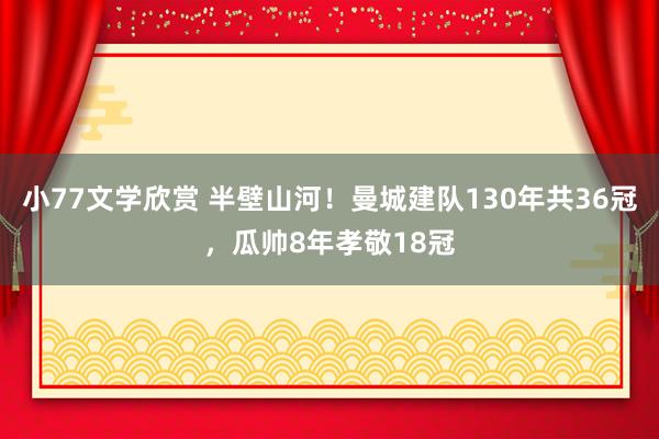 小77文学欣赏 半壁山河！曼城建队130年共36冠，瓜帅8年孝敬18冠