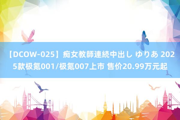 【DCOW-025】痴女教師連続中出し ゆりあ 2025款极氪001/极氪007上市 售价20.99万元起