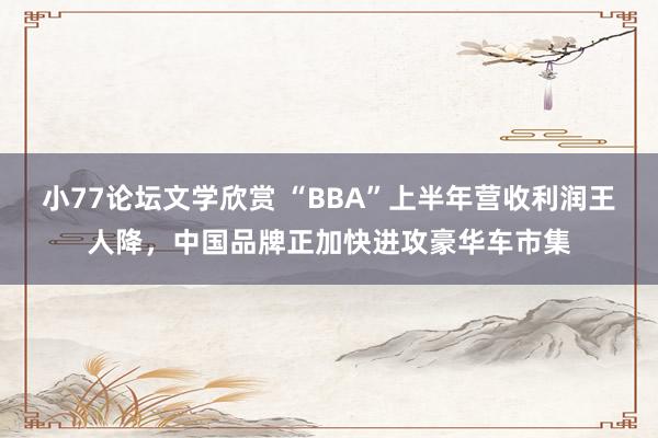 小77论坛文学欣赏 “BBA”上半年营收利润王人降，中国品牌正加快进攻豪华车市集