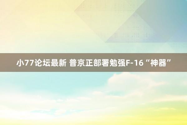 小77论坛最新 普京正部署勉强F-16“神器”