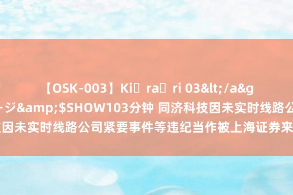 【OSK-003】Ki・ra・ri 03</a>2008-06-14プレステージ&$SHOW103分钟 同济科技因未实时线路公司紧要事件等违纪当作被上海证券来往所采取监管措施