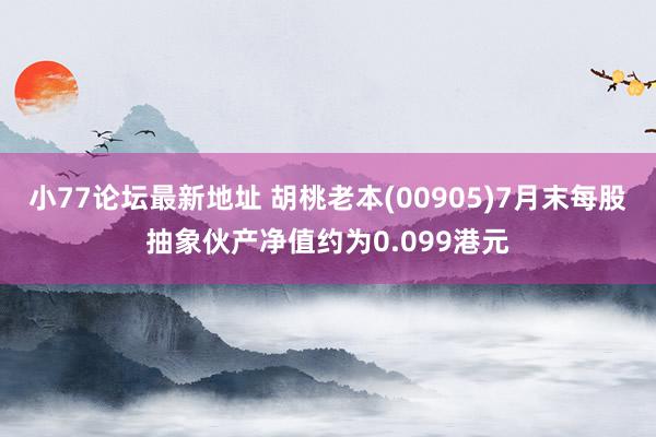 小77论坛最新地址 胡桃老本(00905)7月末每股抽象伙产净值约为0.099港元