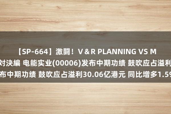 【SP-664】激闘！V＆R PLANNING VS MOODYZ 淫乱痴女ゆりあ対決編 电能实业(00006)发布中期功绩 鼓吹应占溢利30.06亿港元 同比增多1.59%