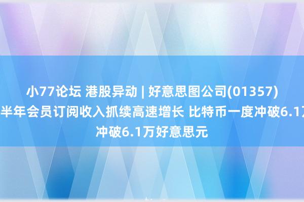 小77论坛 港股异动 | 好意思图公司(01357)涨超3% 上半年会员订阅收入抓续高速增长 比特币一度冲破6.1万好意思元