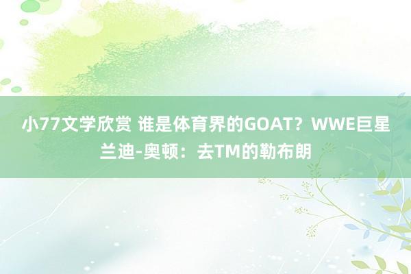 小77文学欣赏 谁是体育界的GOAT？WWE巨星兰迪-奥顿：去TM的勒布朗