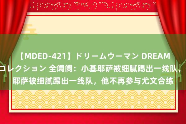 【MDED-421】ドリームウーマン DREAM WOMAN ぶっかけコレクション 全阛阓：小基耶萨被细腻踢出一线队，他不再参与尤文合练