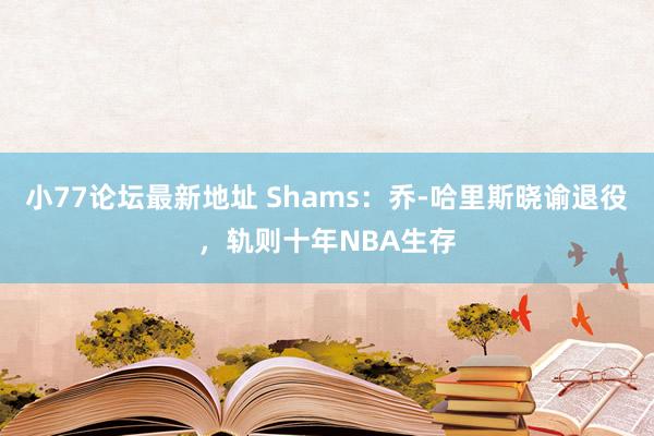 小77论坛最新地址 Shams：乔-哈里斯晓谕退役，轨则十年NBA生存