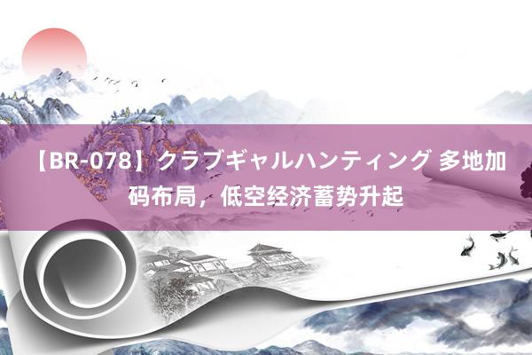 【BR-078】クラブギャルハンティング 多地加码布局，低空经济蓄势升起