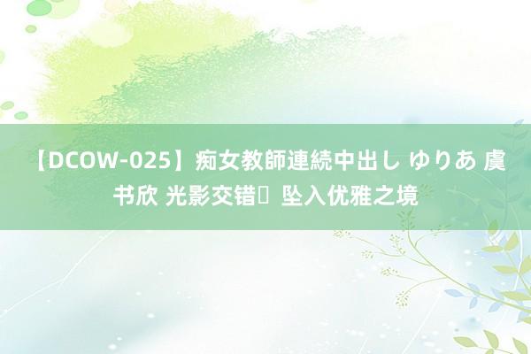 【DCOW-025】痴女教師連続中出し ゆりあ 虞书欣 光影交错✨坠入优雅之境