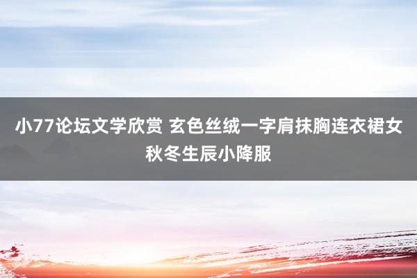 小77论坛文学欣赏 玄色丝绒一字肩抹胸连衣裙女秋冬生辰小降服