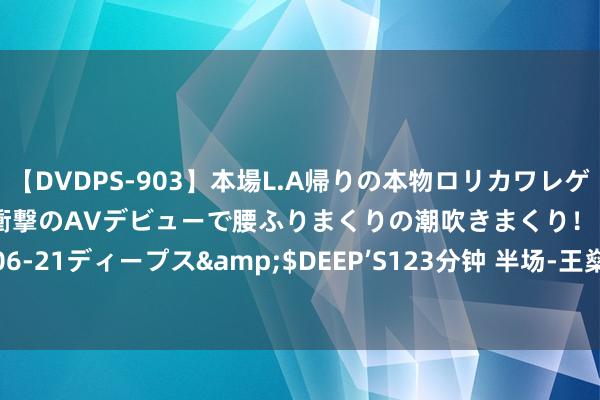 【DVDPS-903】本場L.A帰りの本物ロリカワレゲエダンサーSAKURA 衝撃のAVデビューで腰ふりまくりの潮吹きまくり！！</a>2007-06-21ディープス&$DEEP’S123分钟 半场-王燊超破门颜骏凌扑点魏震染红 海港1-0申花