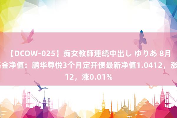 【DCOW-025】痴女教師連続中出し ゆりあ 8月16日基金净值：鹏华尊悦3个月定开债最新净值1.0412，涨0.01%