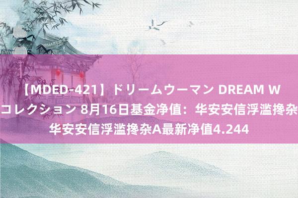 【MDED-421】ドリームウーマン DREAM WOMAN ぶっかけコレクション 8月16日基金净值：华安安信浮滥搀杂A最新净值4.244