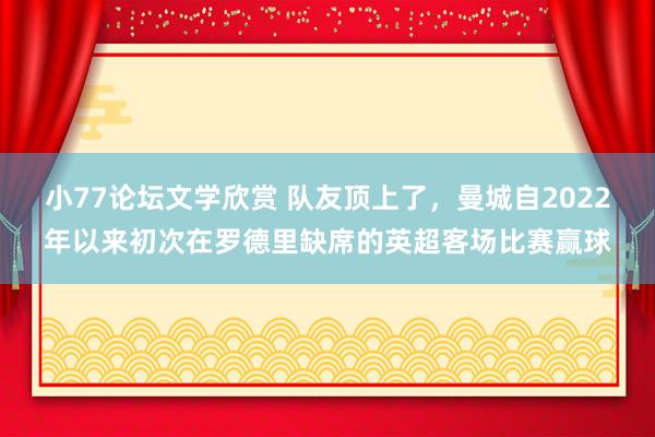 小77论坛文学欣赏 队友顶上了，曼城自2022年以来初次在罗德里缺席的英超客场比赛赢球