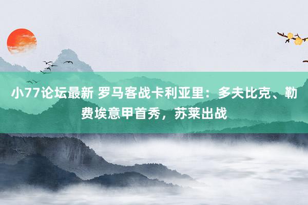 小77论坛最新 罗马客战卡利亚里：多夫比克、勒费埃意甲首秀，苏莱出战