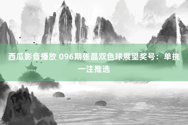 西瓜影音播放 096期张晶双色球展望奖号：单挑一注推选