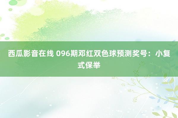 西瓜影音在线 096期邓红双色球预测奖号：小复式保举