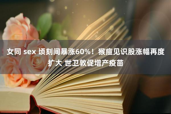 女同 sex 顷刻间暴涨60%！猴痘见识股涨幅再度扩大 世卫敦促增产疫苗