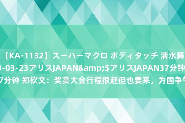 【KA-1132】スーパーマクロ ボディタッチ 清水舞</a>2008-03-23アリスJAPAN&$アリスJAPAN37分钟 郑钦文：奖赏大会行程很赶但也要来，为国争气恒久要高于个东谈主荣誉