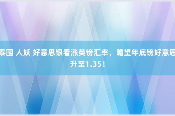 泰國 人妖 好意思银看涨英镑汇率，瞻望年底镑好意思升至1.35！