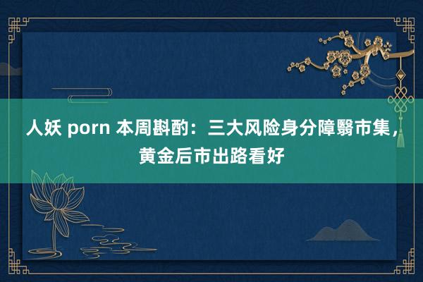 人妖 porn 本周斟酌：三大风险身分障翳市集，黄金后市出路看好