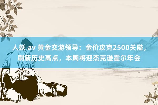 人妖 av 黄金交游领导：金价攻克2500关隘，刷新历史高点，本周将迎杰克逊霍尔年会