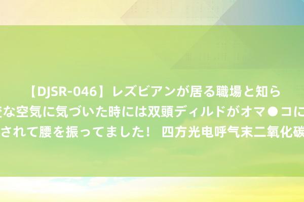 【DJSR-046】レズビアンが居る職場と知らずに来た私（ノンケ） 変な空気に気づいた時には双頭ディルドがオマ●コに挿入されて腰を振ってました！ 四方光电呼气末二氧化碳传感器在临床监测中的关节作用