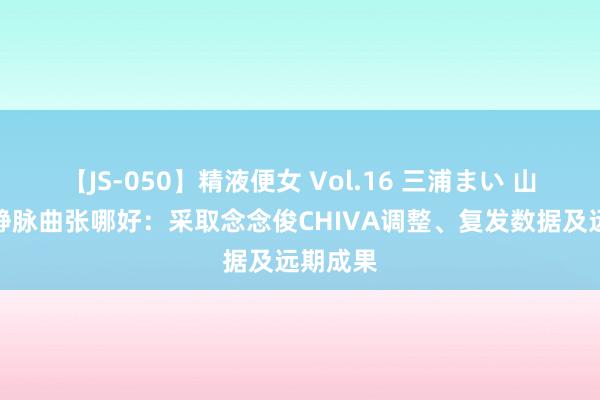 【JS-050】精液便女 Vol.16 三浦まい 山东调整静脉曲张哪好：采取念念俊CHIVA调整、复发数据及远期成果