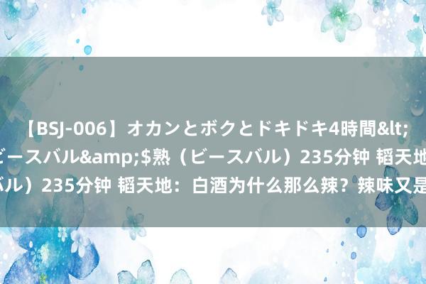 【BSJ-006】オカンとボクとドキドキ4時間</a>2008-04-21ビースバル&$熟（ビースバル）235分钟 韬天地：白酒为什么那么辣？辣味又是怎样产生的？