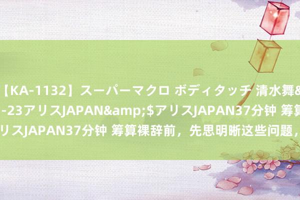 【KA-1132】スーパーマクロ ボディタッチ 清水舞</a>2008-03-23アリスJAPAN&$アリスJAPAN37分钟 筹算裸辞前，先思明晰这些问题，幸免内讧