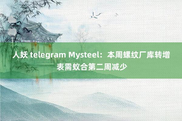 人妖 telegram Mysteel：本周螺纹厂库转增 表需蚁合第二周减少