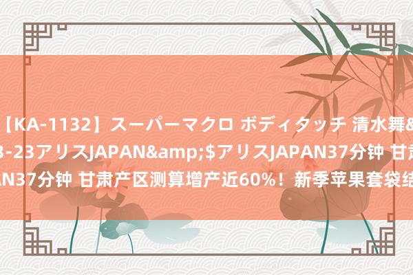 【KA-1132】スーパーマクロ ボディタッチ 清水舞</a>2008-03-23アリスJAPAN&$アリスJAPAN37分钟 甘肃产区测算增产近60%！新季苹果套袋结束 市集情况是......