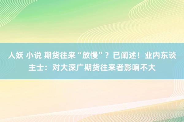 人妖 小说 期货往来“放慢”？已阐述！业内东谈主士：对大深广期货往来者影响不大