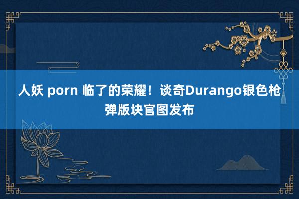 人妖 porn 临了的荣耀！谈奇Durango银色枪弹版块官图发布