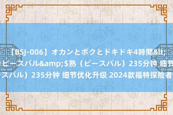 【BSJ-006】オカンとボクとドキドキ4時間</a>2008-04-21ビースバル&$熟（ビースバル）235分钟 细节优化升级 2024款福特探险者讲求发布