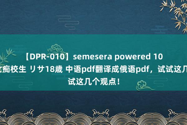 【DPR-010】semesera powered 10 ギャル女痴校生 リサ18歳 中语pdf翻译成俄语pdf，试试这几个观点！