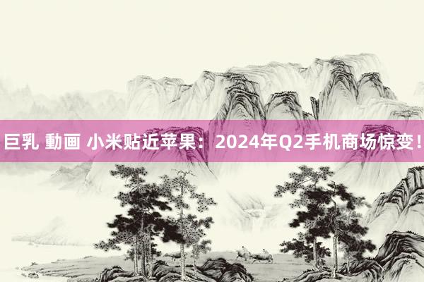 巨乳 動画 小米贴近苹果：2024年Q2手机商场惊变！