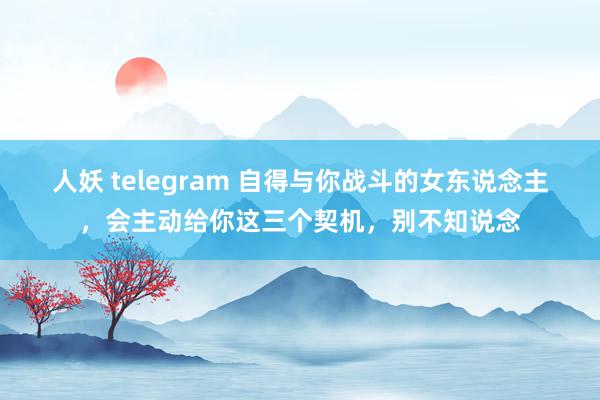 人妖 telegram 自得与你战斗的女东说念主，会主动给你这三个契机，别不知说念