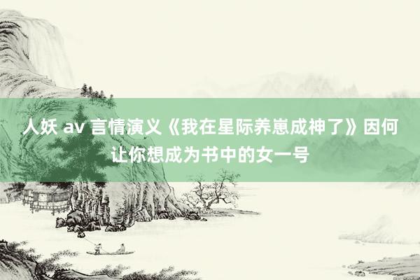 人妖 av 言情演义《我在星际养崽成神了》因何让你想成为书中的女一号