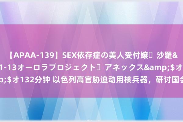 【APAA-139】SEX依存症の美人受付嬢・沙羅</a>2012-01-13オーロラプロジェクト・アネックス&$オ132分钟 以色列高官胁迫动用核兵器，研讨国会议上，中方发出热烈警告