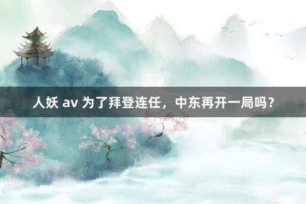 人妖 av 为了拜登连任，中东再开一局吗？