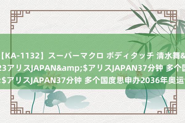 【KA-1132】スーパーマクロ ボディタッチ 清水舞</a>2008-03-23アリスJAPAN&$アリスJAPAN37分钟 多个国度思申办2036年奥运会