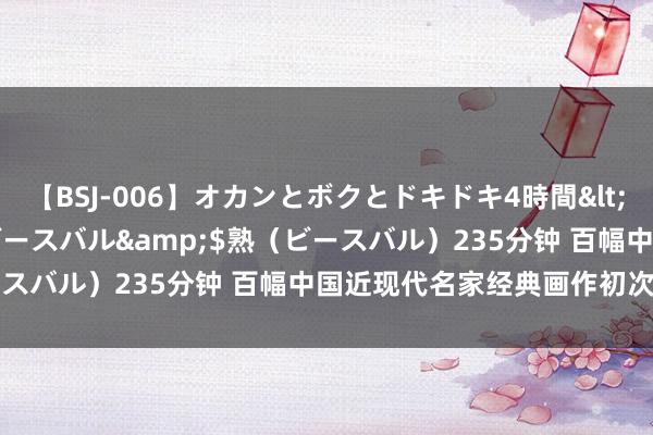 【BSJ-006】オカンとボクとドキドキ4時間</a>2008-04-21ビースバル&$熟（ビースバル）235分钟 百幅中国近现代名家经典画作初次赴港展出