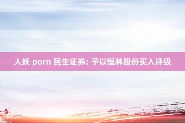 人妖 porn 民生证券: 予以恒林股份买入评级